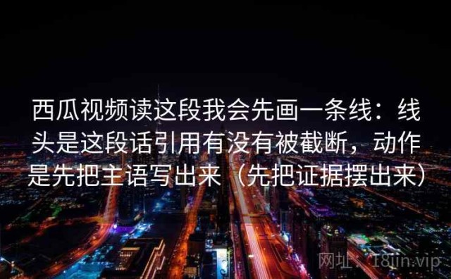 西瓜视频读这段我会先画一条线：线头是这段话引用有没有被截断，动作是先把主语写出来（先把证据摆出来）