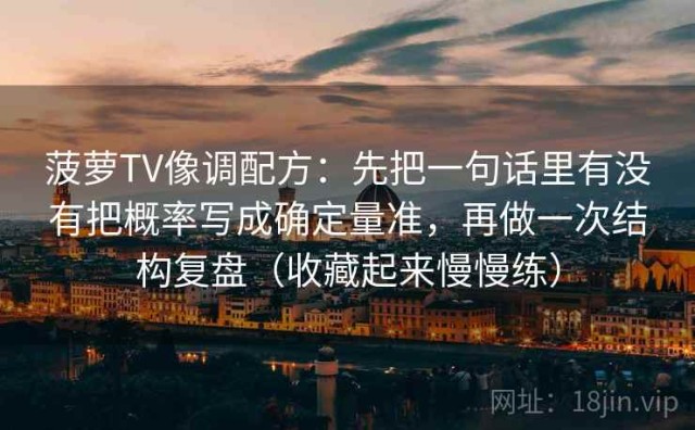 菠萝TV像调配方：先把一句话里有没有把概率写成确定量准，再做一次结构复盘（收藏起来慢慢练）