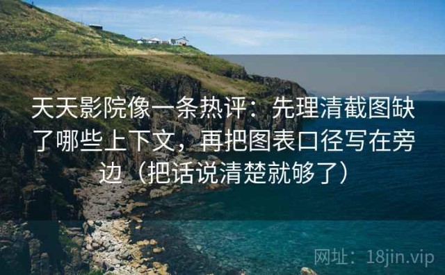 天天影院像一条热评：先理清截图缺了哪些上下文，再把图表口径写在旁边（把话说清楚就够了）
