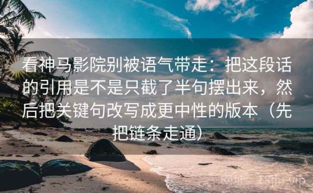 看神马影院别被语气带走：把这段话的引用是不是只截了半句摆出来，然后把关键句改写成更中性的版本（先把链条走通）