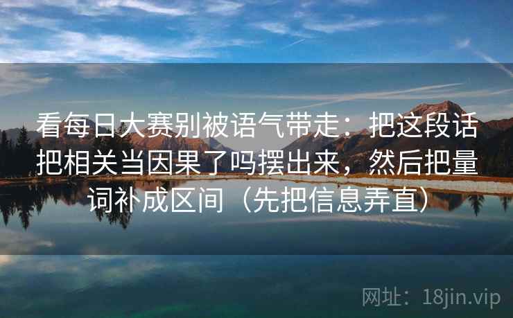 看每日大赛别被语气带走：把这段话把相关当因果了吗摆出来，然后把量词补成区间（先把信息弄直）