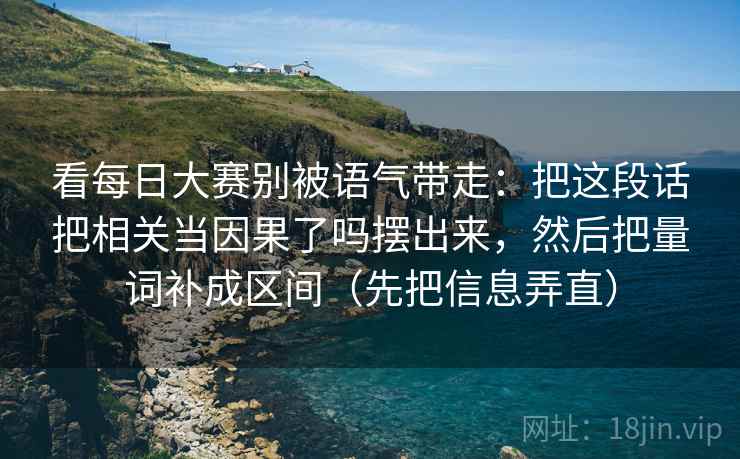 看每日大赛别被语气带走：把这段话把相关当因果了吗摆出来，然后把量词补成区间（先把信息弄直）