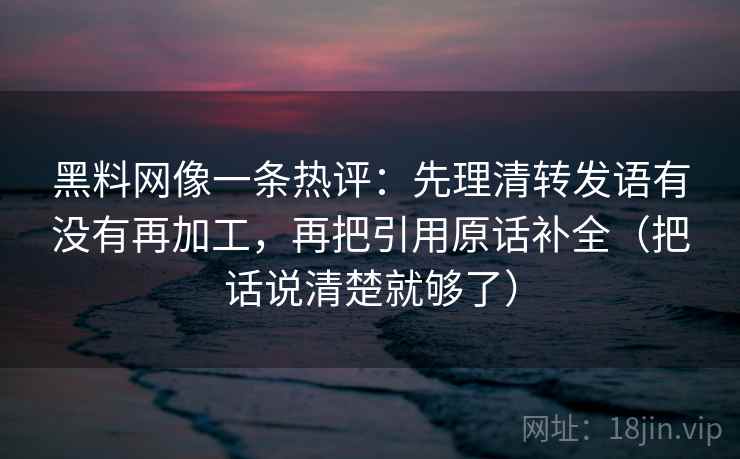 黑料网像一条热评:先理清转发语有没有再加工,再把引用原话补全(把话说清楚就够了) 黑料网像一条热评:先理清转发语有没有再加工,再把引用原话补全(把话说清楚就够了)