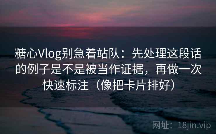 糖心Vlog别急着站队：先处理这段话的例子是不是被当作证据，再做一次快速标注（像把卡片排好）