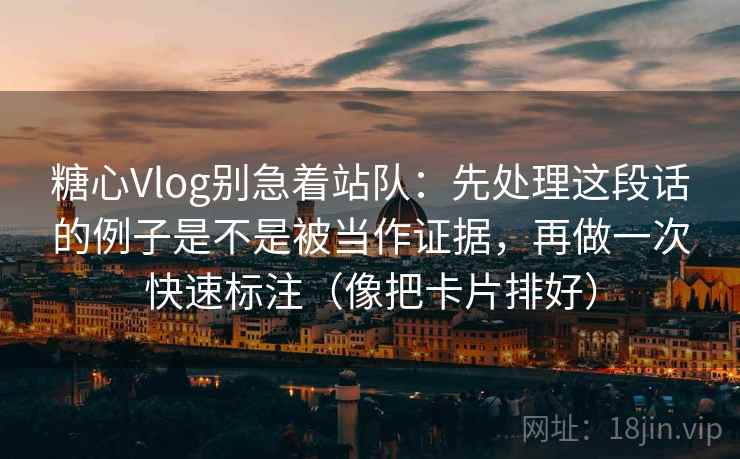 糖心Vlog别急着站队：先处理这段话的例子是不是被当作证据，再做一次快速标注（像把卡片排好）