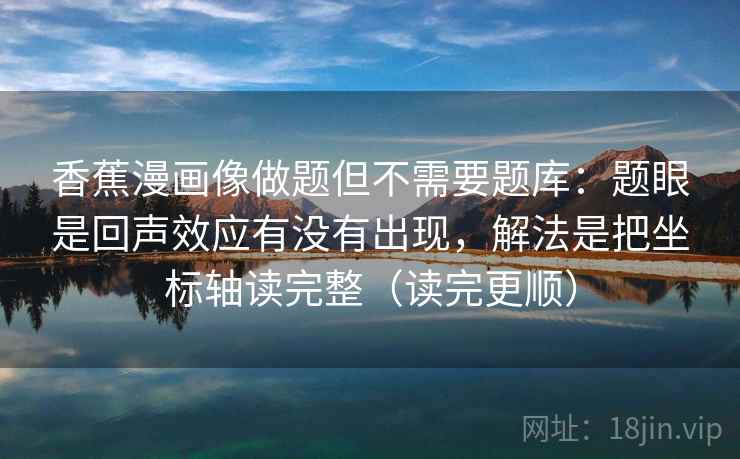 香蕉漫画像做题但不需要题库:题眼是回声效应有没有出现,解法是把坐标轴读完整(读完更顺) 香蕉漫画像做题但不需要题库:题眼是回声效应有没有出现,解法是把坐标轴读完整(读完更顺)