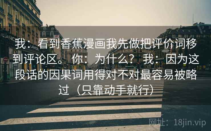 我：看到香蕉漫画我先做把评价词移到评论区。 你：为什么？ 我：因为这段话的因果词用得对不对最容易被略过（只靠动手就行）