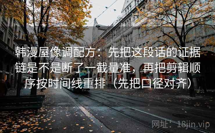韩漫屋像调配方：先把这段话的证据链是不是断了一截量准，再把剪辑顺序按时间线重排（先把口径对齐）