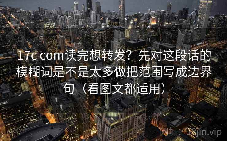 17c com读完想转发？先对这段话的模糊词是不是太多做把范围写成边界句（看图文都适用）
