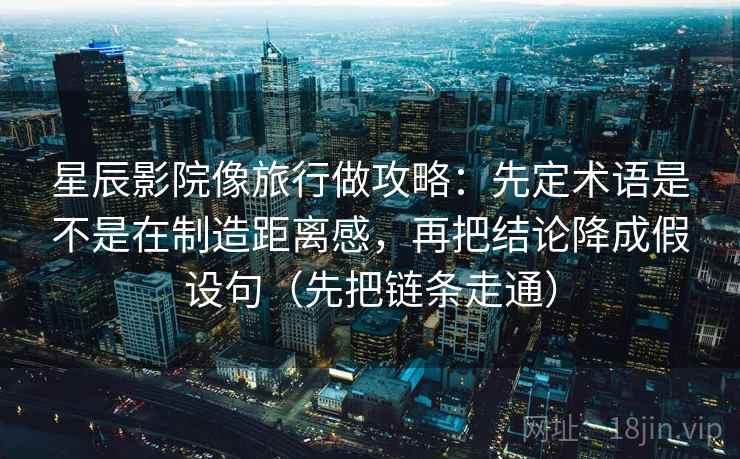 星辰影院像旅行做攻略：先定术语是不是在制造距离感，再把结论降成假设句（先把链条走通）