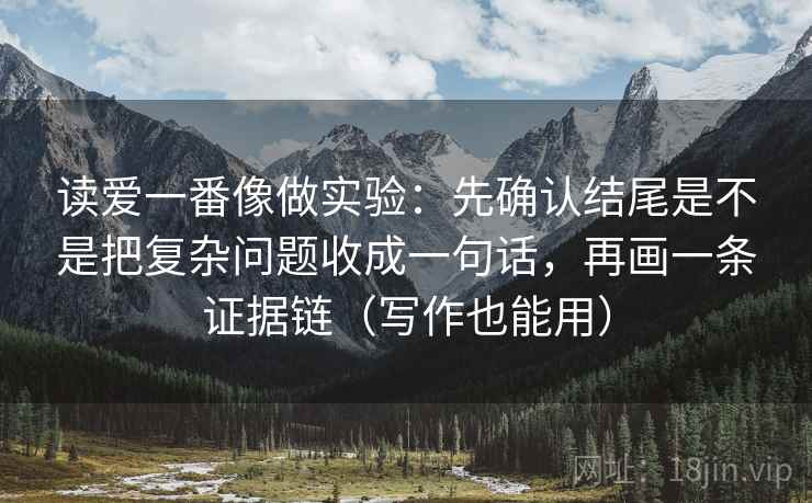 读爱一番像做实验：先确认结尾是不是把复杂问题收成一句话，再画一条证据链（写作也能用）