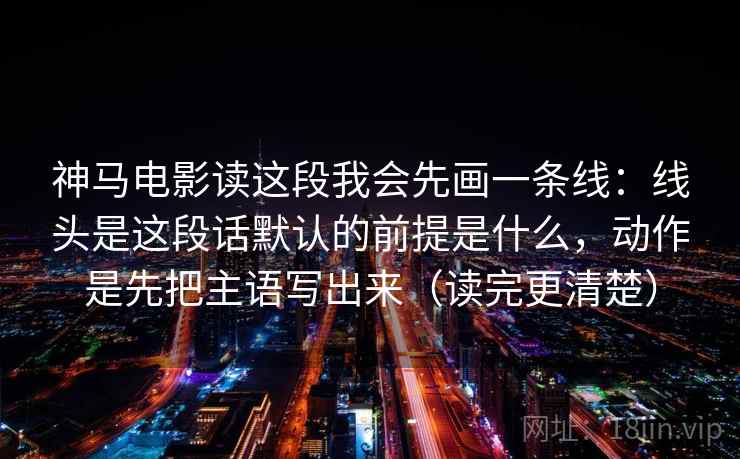 神马电影读这段我会先画一条线:线头是这段话默认的前提是什么,动作是先把主语写出来(读完更清楚) 神马电影读这段我会先画一条线:线头是这段话默认的前提是什么,动作是先把主语写出来(读完更清楚)