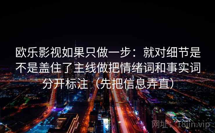 欧乐影视如果只做一步：就对细节是不是盖住了主线做把情绪词和事实词分开标注（先把信息弄直）