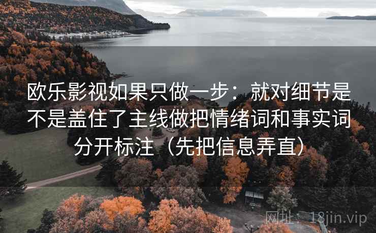 欧乐影视如果只做一步：就对细节是不是盖住了主线做把情绪词和事实词分开标注（先把信息弄直）
