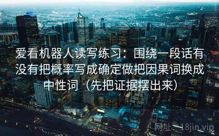 爱看机器人读写练习:围绕一段话有没有把概率写成确定做把因果词换成中性词(先把证据摆出来) 爱看机器人读写练习:围绕一段话有没有把概率写成确定做把因果词换成中性词(先把证据摆出来)