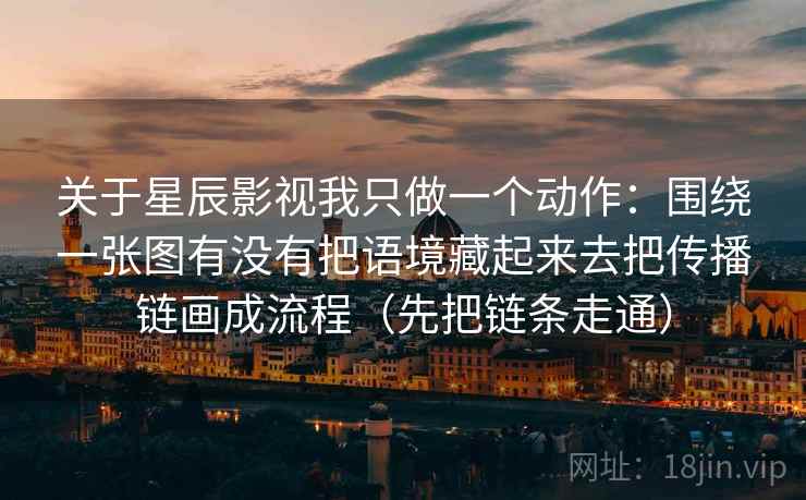 关于星辰影视我只做一个动作：围绕一张图有没有把语境藏起来去把传播链画成流程（先把链条走通）