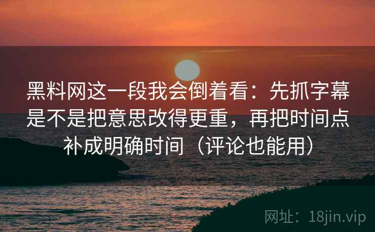黑料网这一段我会倒着看：先抓字幕是不是把意思改得更重，再把时间点补成明确时间（评论也能用）