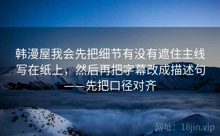韩漫屋我会先把细节有没有遮住主线写在纸上，然后再把字幕改成描述句——先把口径对齐