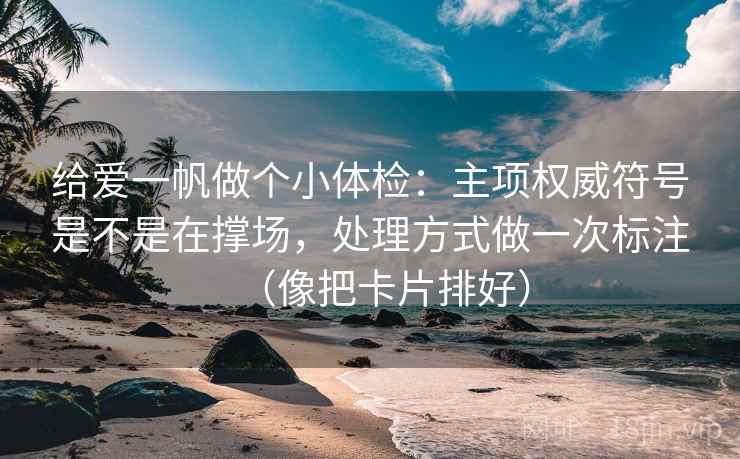 给爱一帆做个小体检:主项权威符号是不是在撑场,处理方式做一次标注(像把卡片排好) 给爱一帆做个小体检:主项权威符号是不是在撑场,处理方式做一次标注(像把卡片排好)