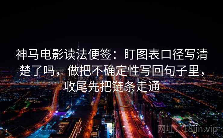 神马电影读法便签：盯图表口径写清楚了吗，做把不确定性写回句子里，收尾先把链条走通
