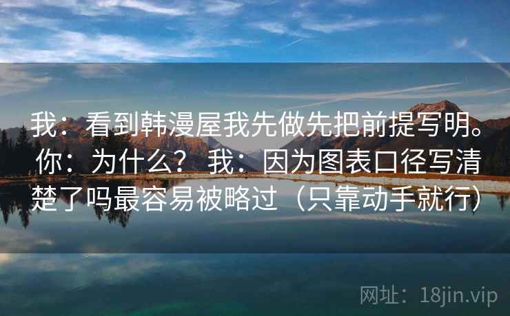 我：看到韩漫屋我先做先把前提写明。 你：为什么？ 我：因为图表口径写清楚了吗最容易被略过（只靠动手就行）