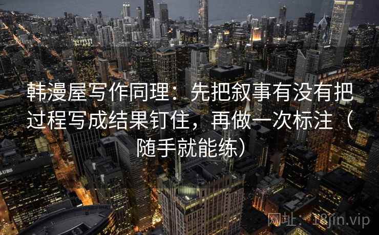 韩漫屋写作同理：先把叙事有没有把过程写成结果钉住，再做一次标注（随手就能练）