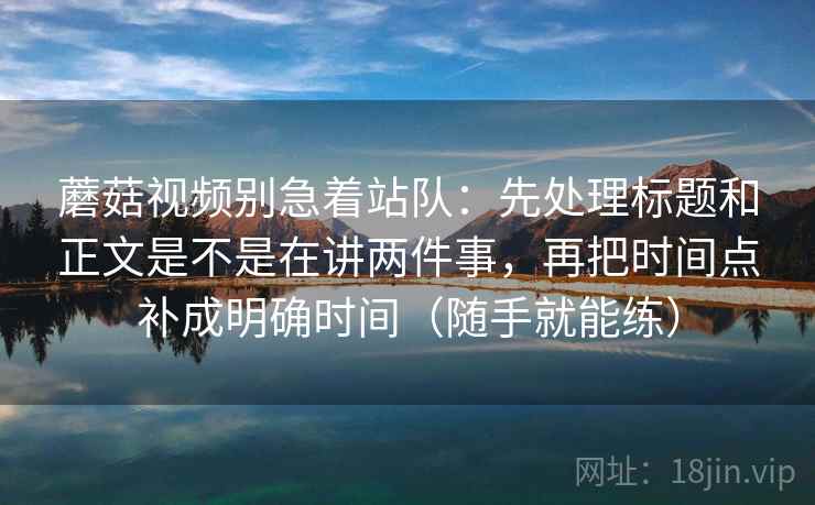 蘑菇视频别急着站队：先处理标题和正文是不是在讲两件事，再把时间点补成明确时间（随手就能练）