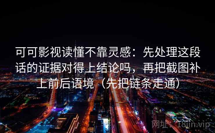 可可影视读懂不靠灵感：先处理这段话的证据对得上结论吗，再把截图补上前后语境（先把链条走通）