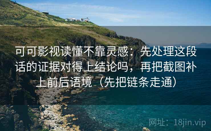 可可影视读懂不靠灵感:先处理这段话的证据对得上结论吗,再把截图补上前后语境(先把链条走通) 可可影视读懂不靠灵感:先处理这段话的证据对得上结论吗,再把截图补上前后语境(先把链条走通)