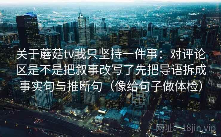 关于蘑菇tv我只坚持一件事：对评论区是不是把叙事改写了先把导语拆成事实句与推断句（像给句子做体检）