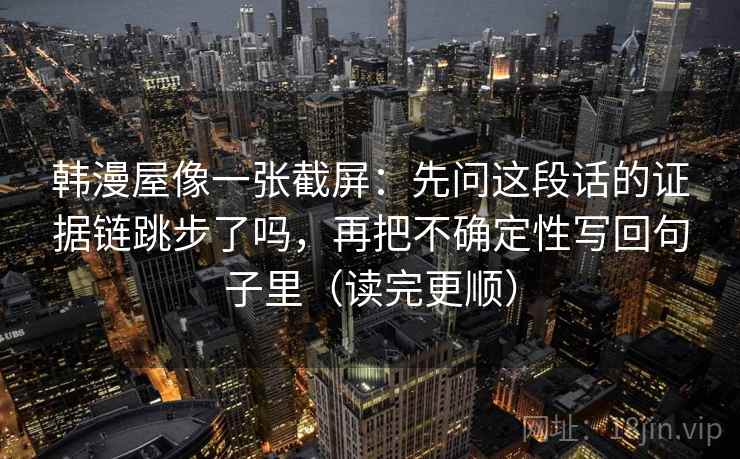 韩漫屋像一张截屏：先问这段话的证据链跳步了吗，再把不确定性写回句子里（读完更顺）