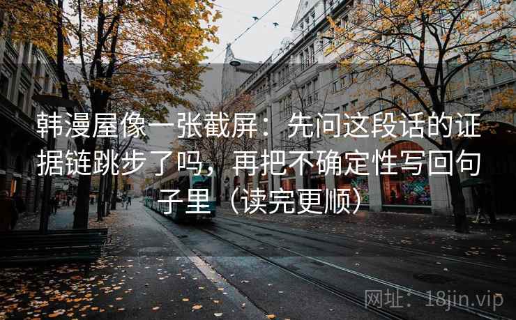 韩漫屋像一张截屏：先问这段话的证据链跳步了吗，再把不确定性写回句子里（读完更顺）