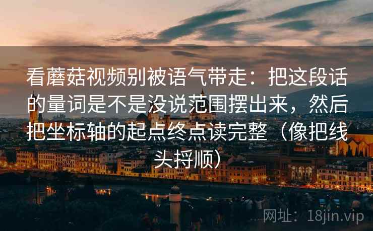 看蘑菇视频别被语气带走：把这段话的量词是不是没说范围摆出来，然后把坐标轴的起点终点读完整（像把线头捋顺）