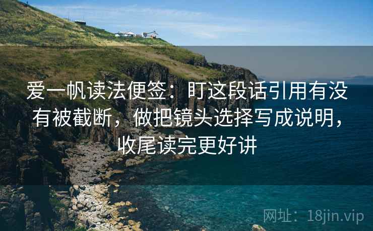 爱一帆读法便签：盯这段话引用有没有被截断，做把镜头选择写成说明，收尾读完更好讲