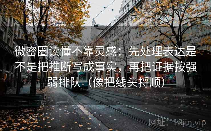 微密圈读懂不靠灵感:先处理表达是不是把推断写成事实,再把证据按强弱排队(像把线头捋顺) 微密圈读懂不靠灵感:先处理表达是不是把推断写成事实,再把证据按强弱排队(像把线头捋顺)