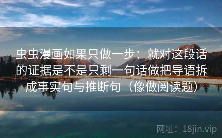 虫虫漫画如果只做一步:就对这段话的证据是不是只剩一句话做把导语拆成事实句与推断句(像做阅读题) 虫虫漫画如果只做一步:就对这段话的证据是不是只剩一句话做把导语拆成事实句与推断句(像做阅读题)