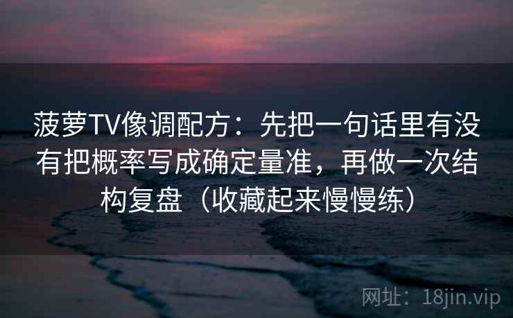 菠萝TV像调配方：先把一句话里有没有把概率写成确定量准，再做一次结构复盘（收藏起来慢慢练）