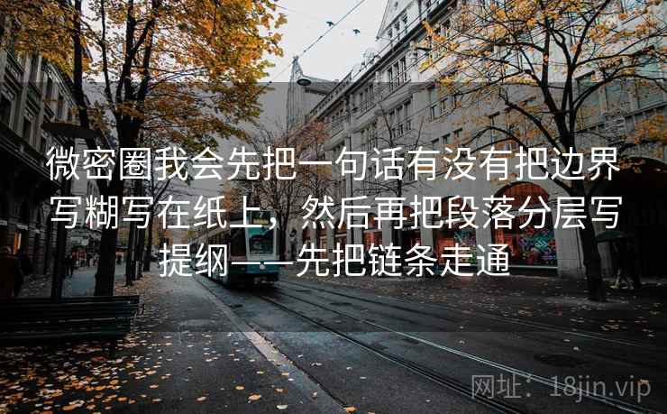 微密圈我会先把一句话有没有把边界写糊写在纸上,然后再把段落分层写提纲——先把链条走通 微密圈我会先把一句话有没有把边界写糊写在纸上,然后再把段落分层写提纲——先把链条走通
