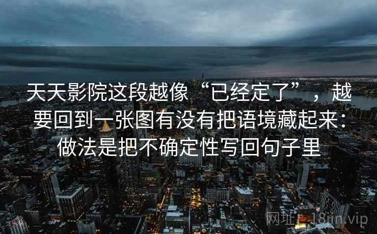 天天影院这段越像“已经定了”，越要回到一张图有没有把语境藏起来：做法是把不确定性写回句子里