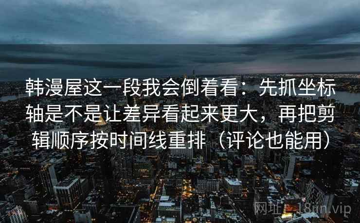 韩漫屋这一段我会倒着看：先抓坐标轴是不是让差异看起来更大，再把剪辑顺序按时间线重排（评论也能用）