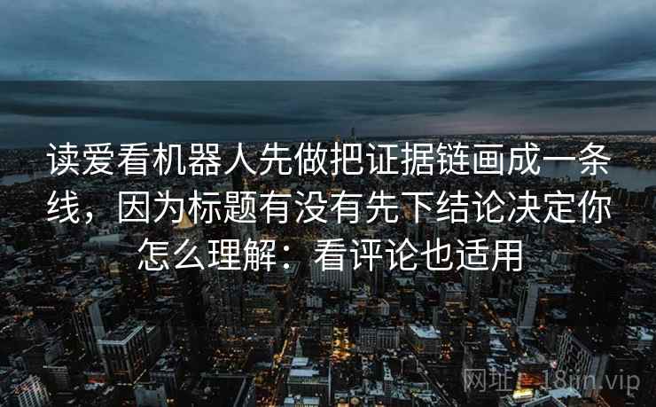 读爱看机器人先做把证据链画成一条线，因为标题有没有先下结论决定你怎么理解：看评论也适用
