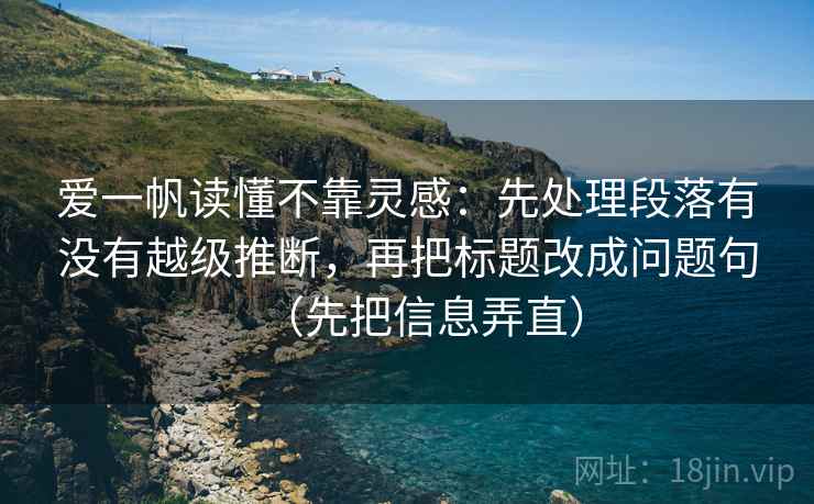 爱一帆读懂不靠灵感：先处理段落有没有越级推断，再把标题改成问题句（先把信息弄直）