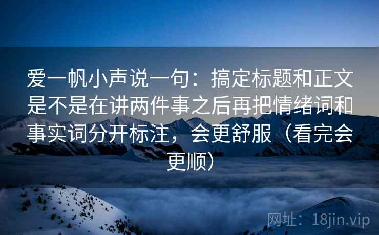 爱一帆小声说一句：搞定标题和正文是不是在讲两件事之后再把情绪词和事实词分开标注，会更舒服（看完会更顺）