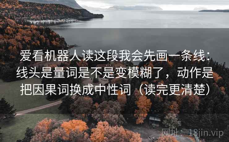 爱看机器人读这段我会先画一条线：线头是量词是不是变模糊了，动作是把因果词换成中性词（读完更清楚）