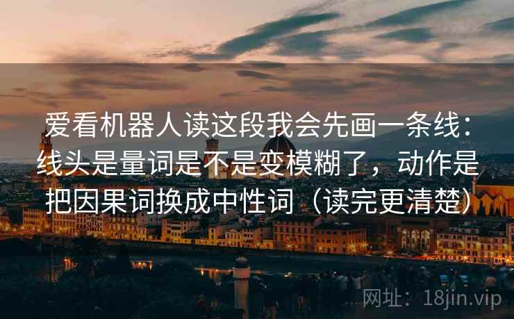 爱看机器人读这段我会先画一条线：线头是量词是不是变模糊了，动作是把因果词换成中性词（读完更清楚）