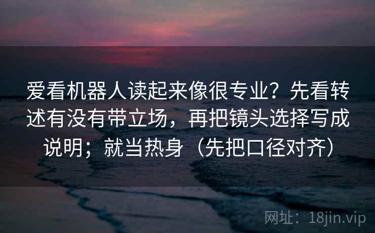 爱看机器人读起来像很专业？先看转述有没有带立场，再把镜头选择写成说明；就当热身（先把口径对齐）