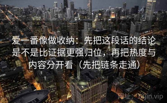 爱一番像做收纳：先把这段话的结论是不是比证据更强归位，再把热度与内容分开看（先把链条走通）