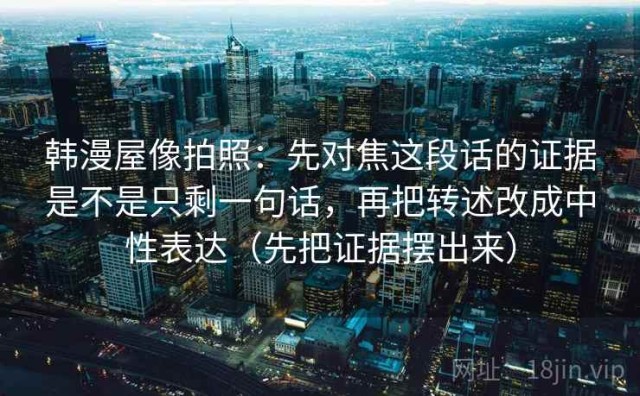韩漫屋像拍照：先对焦这段话的证据是不是只剩一句话，再把转述改成中性表达（先把证据摆出来）