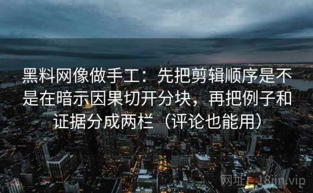 黑料网像做手工：先把剪辑顺序是不是在暗示因果切开分块，再把例子和证据分成两栏（评论也能用）