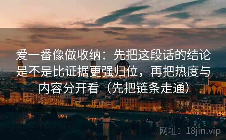 爱一番像做收纳:先把这段话的结论是不是比证据更强归位,再把热度与内容分开看(先把链条走通) 爱一番像做收纳:先把这段话的结论是不是比证据更强归位,再把热度与内容分开看(先把链条走通)
